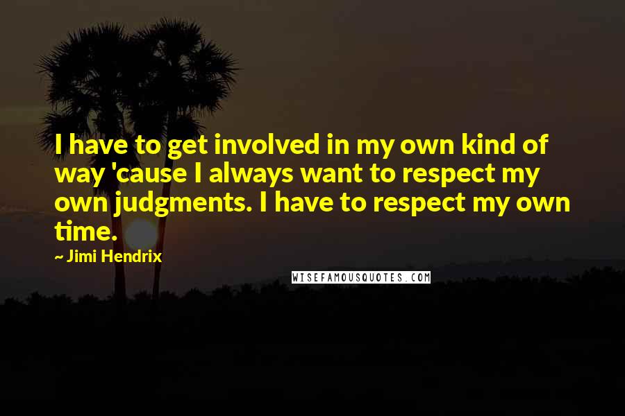 Jimi Hendrix Quotes: I have to get involved in my own kind of way 'cause I always want to respect my own judgments. I have to respect my own time.