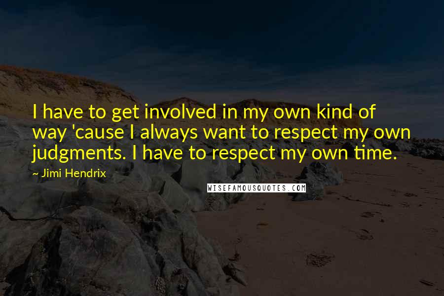 Jimi Hendrix Quotes: I have to get involved in my own kind of way 'cause I always want to respect my own judgments. I have to respect my own time.