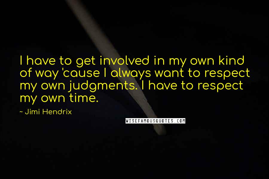 Jimi Hendrix Quotes: I have to get involved in my own kind of way 'cause I always want to respect my own judgments. I have to respect my own time.