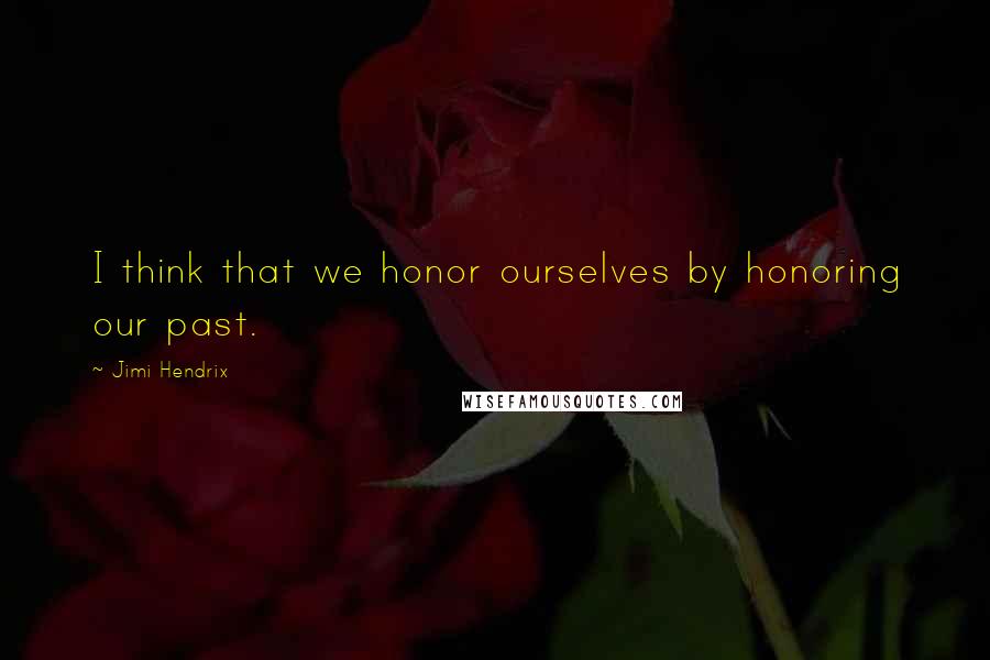 Jimi Hendrix Quotes: I think that we honor ourselves by honoring our past.