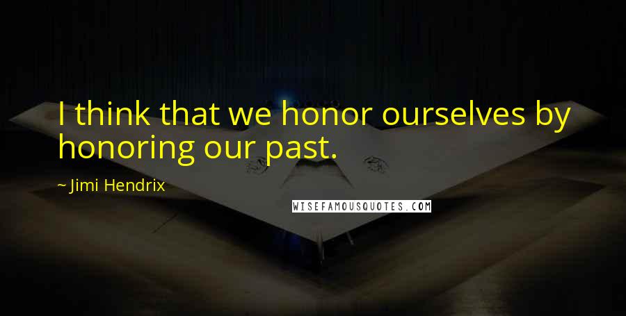 Jimi Hendrix Quotes: I think that we honor ourselves by honoring our past.