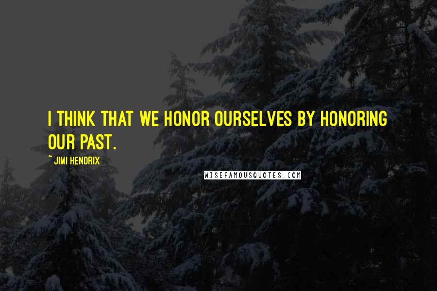 Jimi Hendrix Quotes: I think that we honor ourselves by honoring our past.