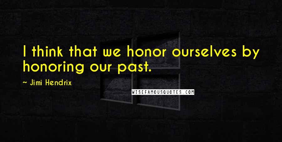 Jimi Hendrix Quotes: I think that we honor ourselves by honoring our past.