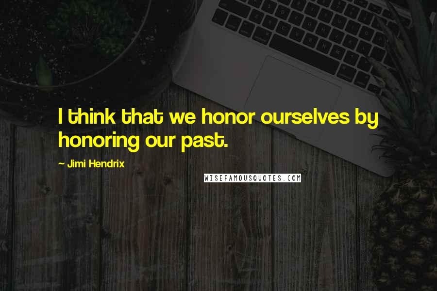 Jimi Hendrix Quotes: I think that we honor ourselves by honoring our past.