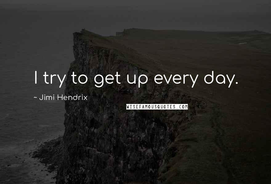 Jimi Hendrix Quotes: I try to get up every day.