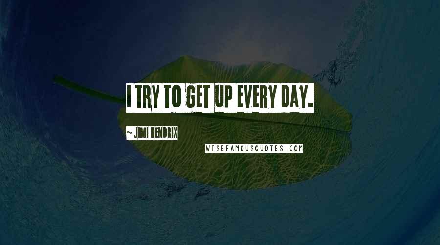 Jimi Hendrix Quotes: I try to get up every day.