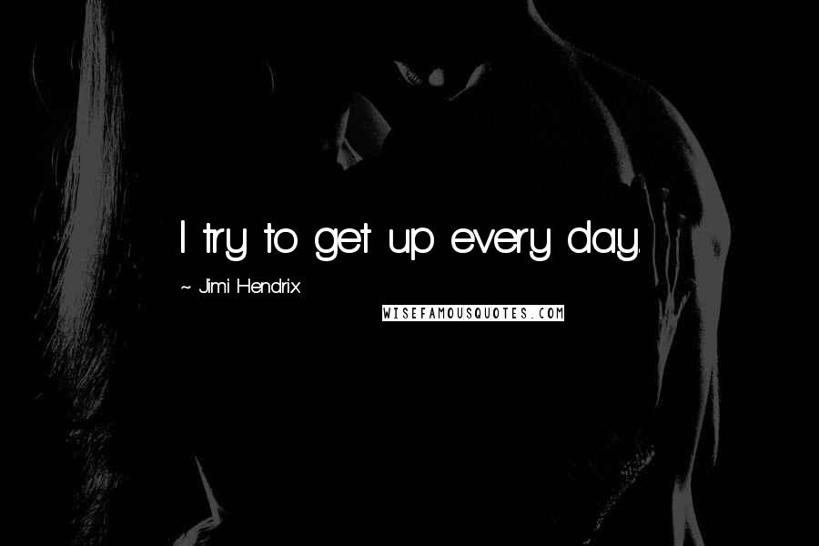 Jimi Hendrix Quotes: I try to get up every day.