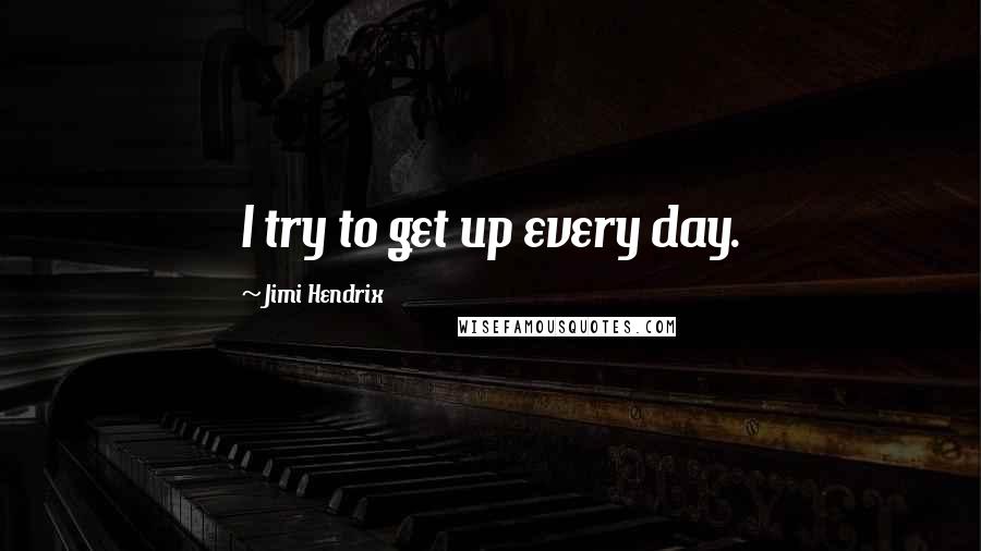 Jimi Hendrix Quotes: I try to get up every day.