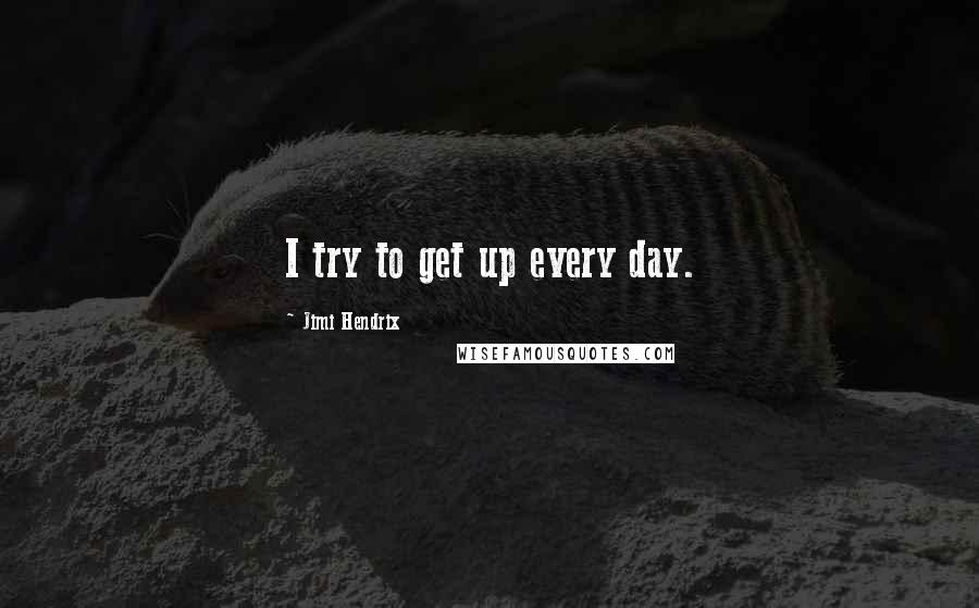 Jimi Hendrix Quotes: I try to get up every day.