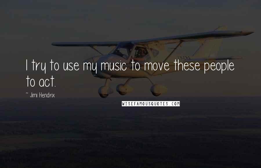 Jimi Hendrix Quotes: I try to use my music to move these people to act.