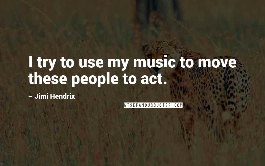 Jimi Hendrix Quotes: I try to use my music to move these people to act.