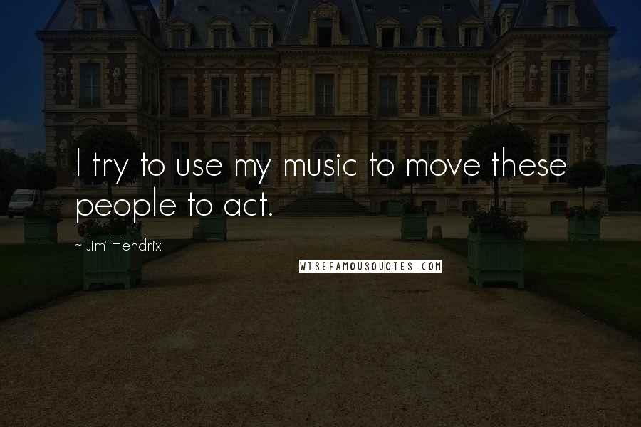 Jimi Hendrix Quotes: I try to use my music to move these people to act.