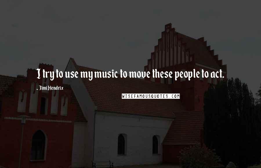 Jimi Hendrix Quotes: I try to use my music to move these people to act.