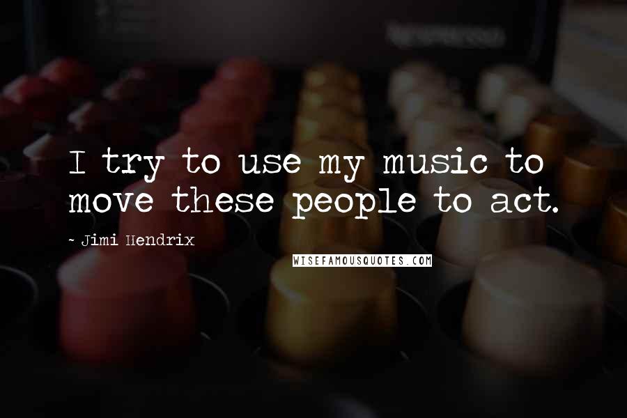 Jimi Hendrix Quotes: I try to use my music to move these people to act.