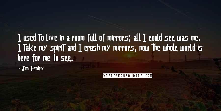 Jimi Hendrix Quotes: I used to live in a room full of mirrors; all I could see was me. I take my spirit and I crash my mirrors, now the whole world is here for me to see.