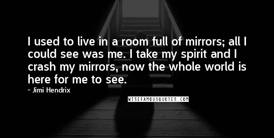 Jimi Hendrix Quotes: I used to live in a room full of mirrors; all I could see was me. I take my spirit and I crash my mirrors, now the whole world is here for me to see.