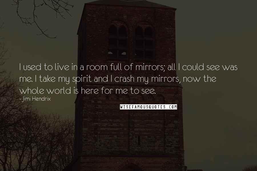 Jimi Hendrix Quotes: I used to live in a room full of mirrors; all I could see was me. I take my spirit and I crash my mirrors, now the whole world is here for me to see.