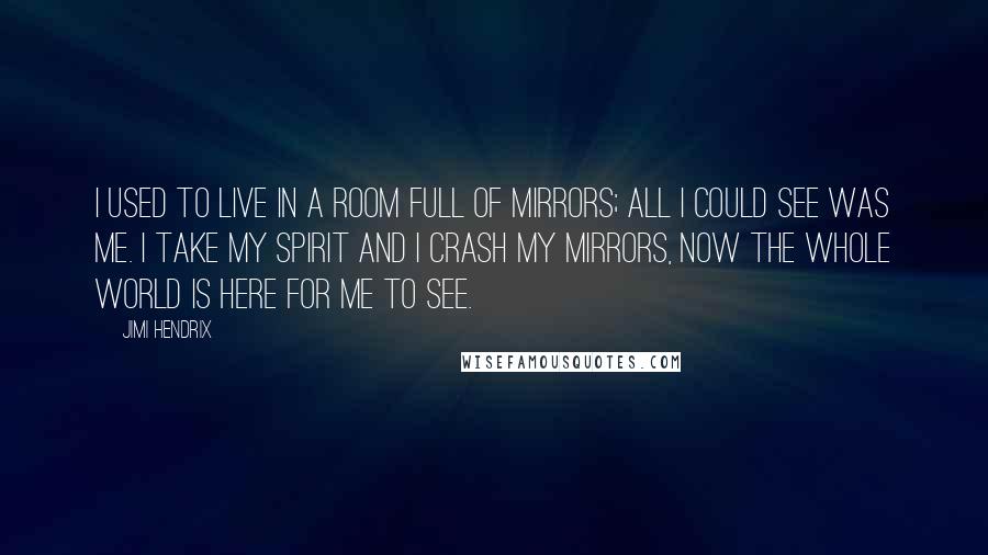 Jimi Hendrix Quotes: I used to live in a room full of mirrors; all I could see was me. I take my spirit and I crash my mirrors, now the whole world is here for me to see.