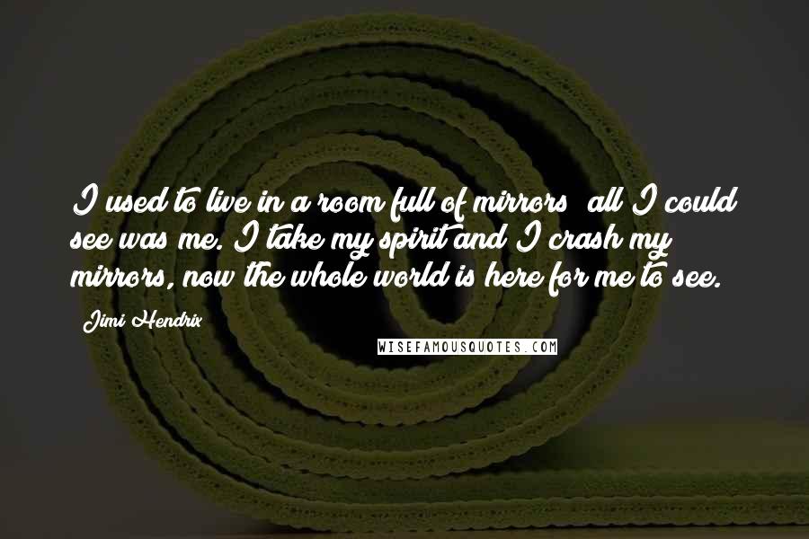Jimi Hendrix Quotes: I used to live in a room full of mirrors; all I could see was me. I take my spirit and I crash my mirrors, now the whole world is here for me to see.