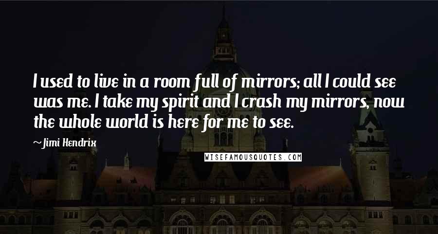 Jimi Hendrix Quotes: I used to live in a room full of mirrors; all I could see was me. I take my spirit and I crash my mirrors, now the whole world is here for me to see.