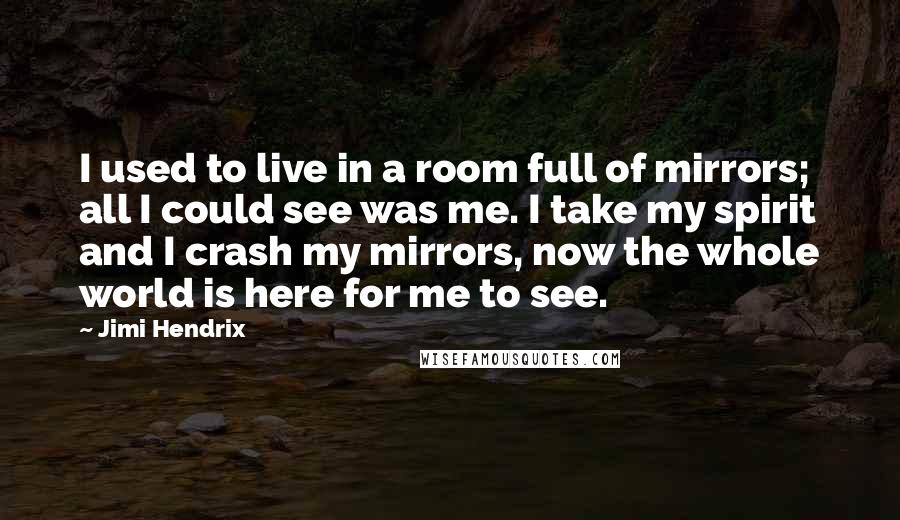 Jimi Hendrix Quotes: I used to live in a room full of mirrors; all I could see was me. I take my spirit and I crash my mirrors, now the whole world is here for me to see.