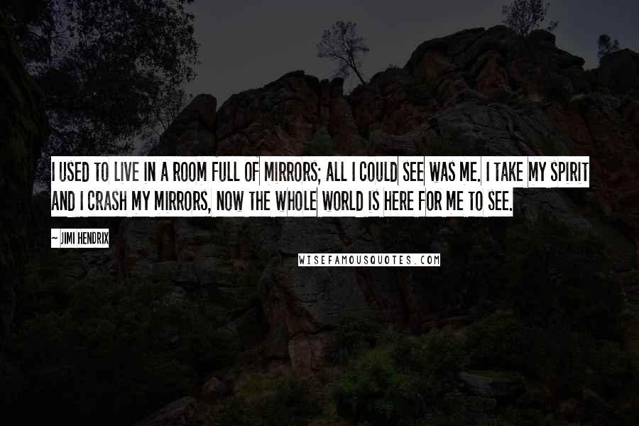 Jimi Hendrix Quotes: I used to live in a room full of mirrors; all I could see was me. I take my spirit and I crash my mirrors, now the whole world is here for me to see.