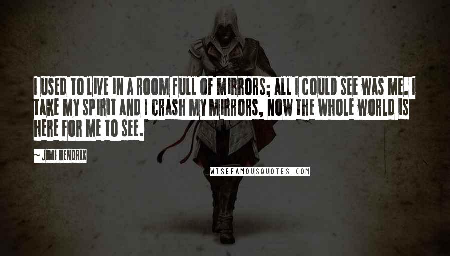 Jimi Hendrix Quotes: I used to live in a room full of mirrors; all I could see was me. I take my spirit and I crash my mirrors, now the whole world is here for me to see.