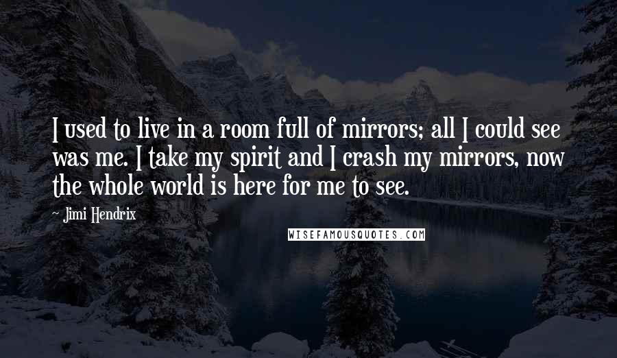 Jimi Hendrix Quotes: I used to live in a room full of mirrors; all I could see was me. I take my spirit and I crash my mirrors, now the whole world is here for me to see.