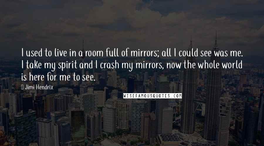 Jimi Hendrix Quotes: I used to live in a room full of mirrors; all I could see was me. I take my spirit and I crash my mirrors, now the whole world is here for me to see.