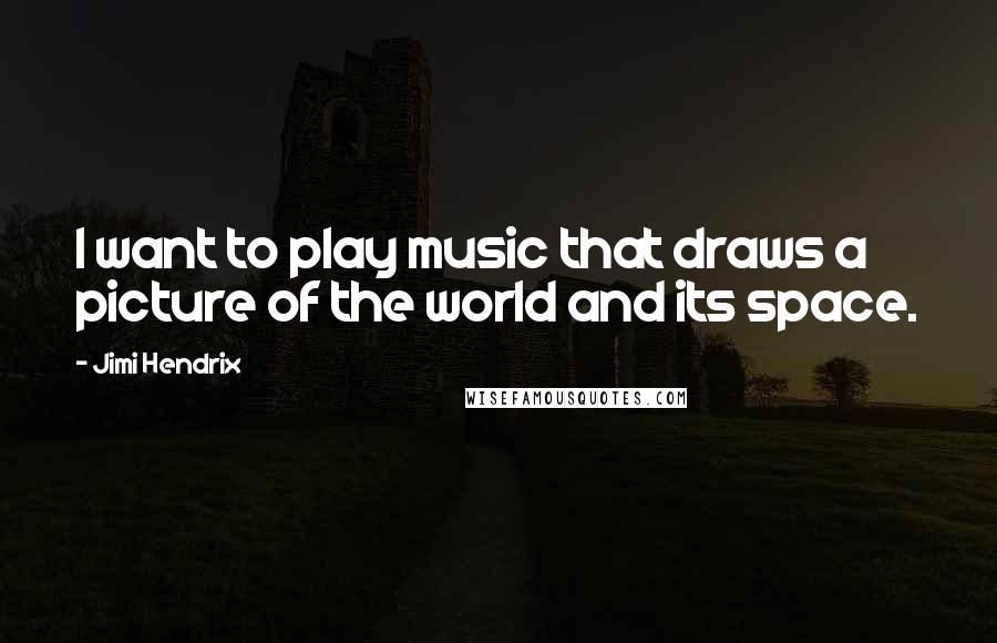 Jimi Hendrix Quotes: I want to play music that draws a picture of the world and its space.
