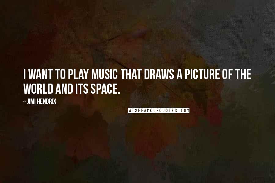 Jimi Hendrix Quotes: I want to play music that draws a picture of the world and its space.