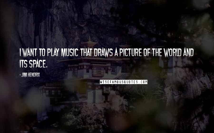 Jimi Hendrix Quotes: I want to play music that draws a picture of the world and its space.