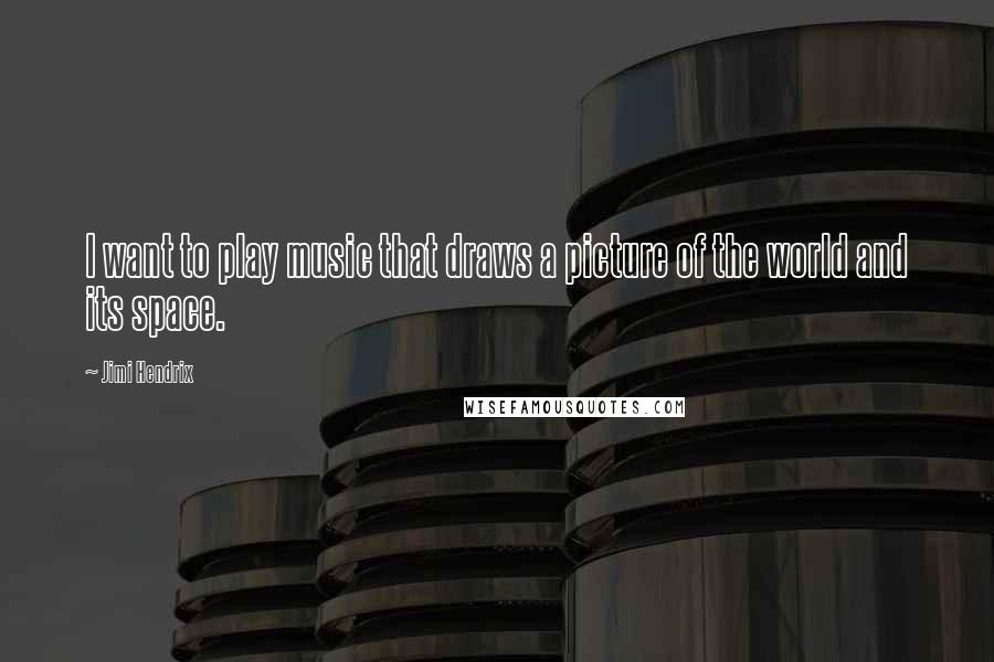 Jimi Hendrix Quotes: I want to play music that draws a picture of the world and its space.