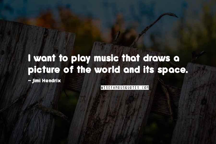 Jimi Hendrix Quotes: I want to play music that draws a picture of the world and its space.