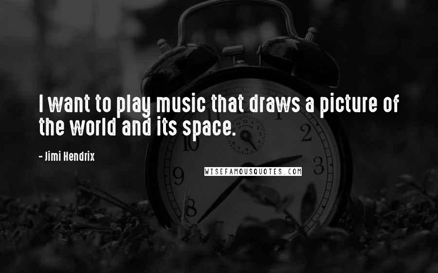 Jimi Hendrix Quotes: I want to play music that draws a picture of the world and its space.