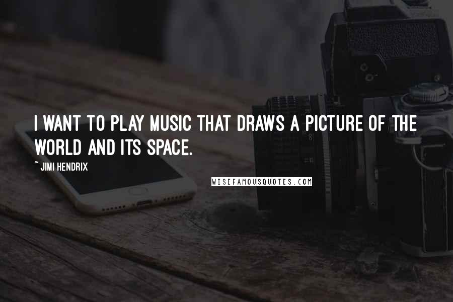 Jimi Hendrix Quotes: I want to play music that draws a picture of the world and its space.