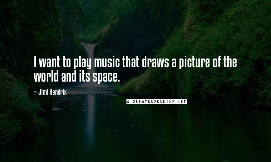 Jimi Hendrix Quotes: I want to play music that draws a picture of the world and its space.