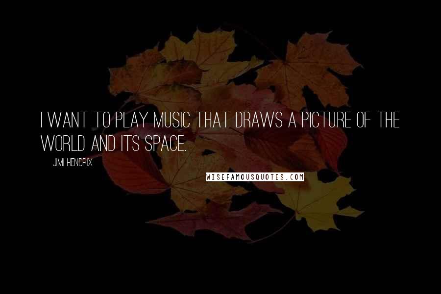 Jimi Hendrix Quotes: I want to play music that draws a picture of the world and its space.