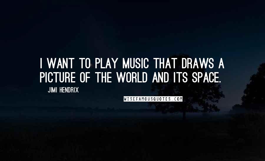 Jimi Hendrix Quotes: I want to play music that draws a picture of the world and its space.
