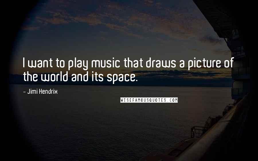 Jimi Hendrix Quotes: I want to play music that draws a picture of the world and its space.