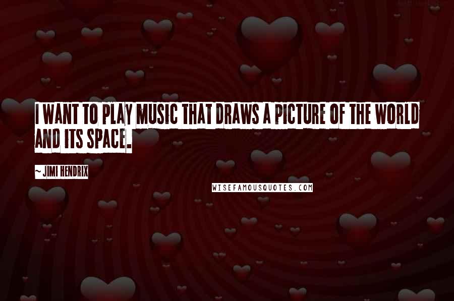 Jimi Hendrix Quotes: I want to play music that draws a picture of the world and its space.