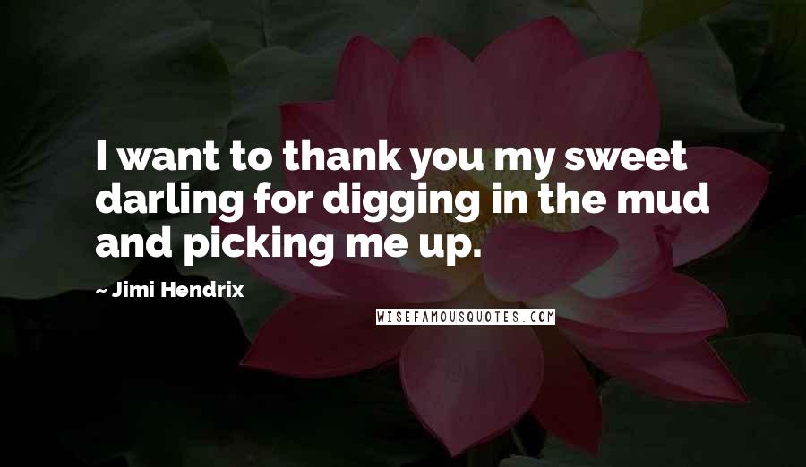 Jimi Hendrix Quotes: I want to thank you my sweet darling for digging in the mud and picking me up.