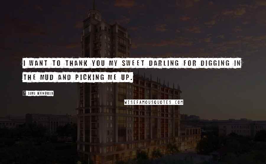 Jimi Hendrix Quotes: I want to thank you my sweet darling for digging in the mud and picking me up.