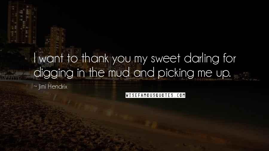 Jimi Hendrix Quotes: I want to thank you my sweet darling for digging in the mud and picking me up.