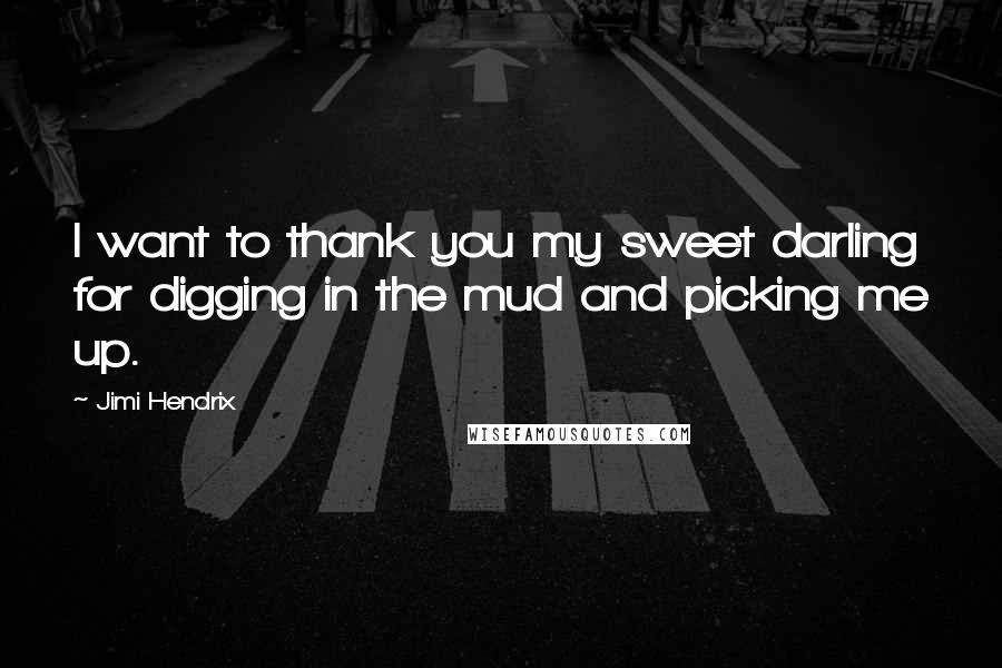 Jimi Hendrix Quotes: I want to thank you my sweet darling for digging in the mud and picking me up.