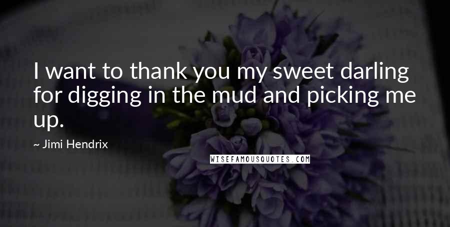 Jimi Hendrix Quotes: I want to thank you my sweet darling for digging in the mud and picking me up.