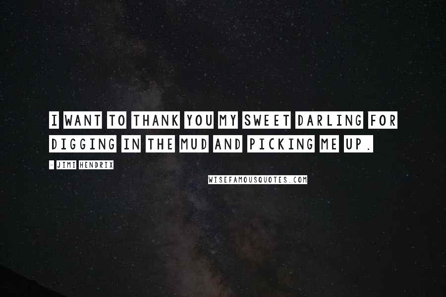 Jimi Hendrix Quotes: I want to thank you my sweet darling for digging in the mud and picking me up.