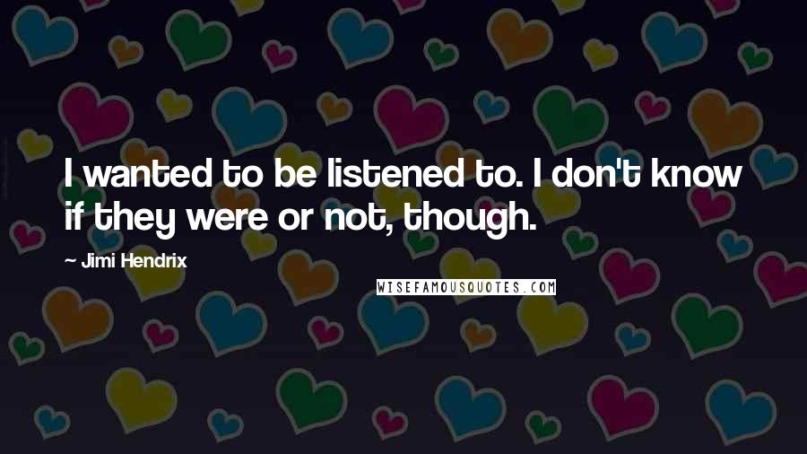 Jimi Hendrix Quotes: I wanted to be listened to. I don't know if they were or not, though.