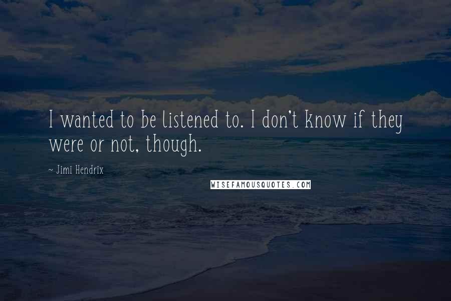 Jimi Hendrix Quotes: I wanted to be listened to. I don't know if they were or not, though.