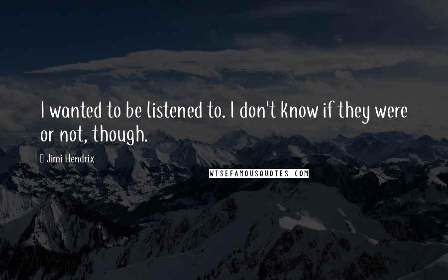 Jimi Hendrix Quotes: I wanted to be listened to. I don't know if they were or not, though.